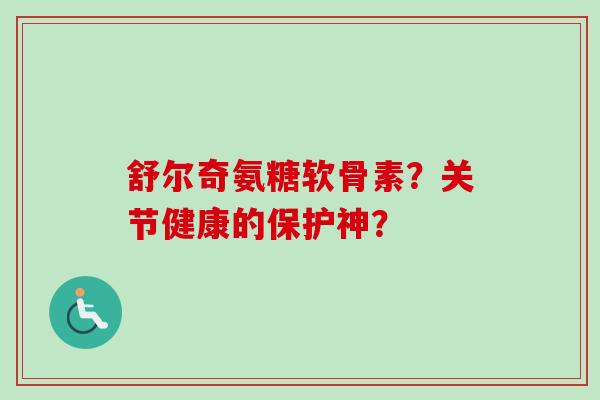舒尔奇氨糖软骨素？关节健康的保护神？