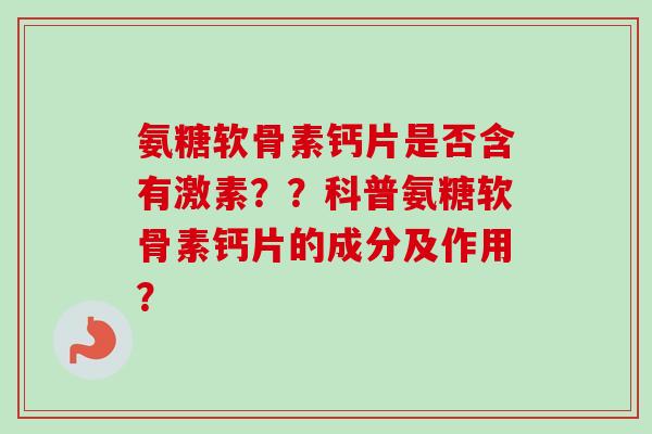 氨糖软骨素钙片是否含有激素？？科普氨糖软骨素钙片的成分及作用？