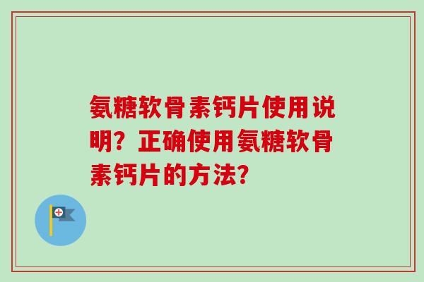 氨糖软骨素钙片使用说明？正确使用氨糖软骨素钙片的方法？
