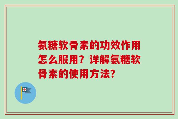 氨糖软骨素的功效作用怎么服用？详解氨糖软骨素的使用方法？