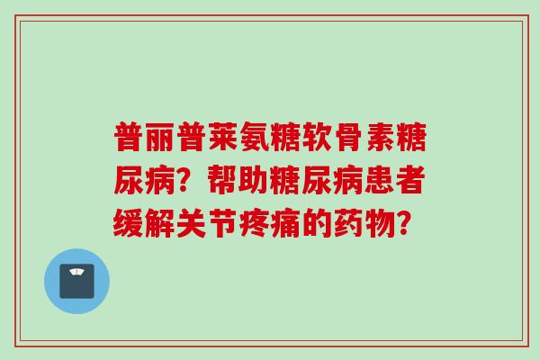 普丽普莱氨糖软骨素糖尿病？帮助糖尿病患者缓解关节疼痛的药物？