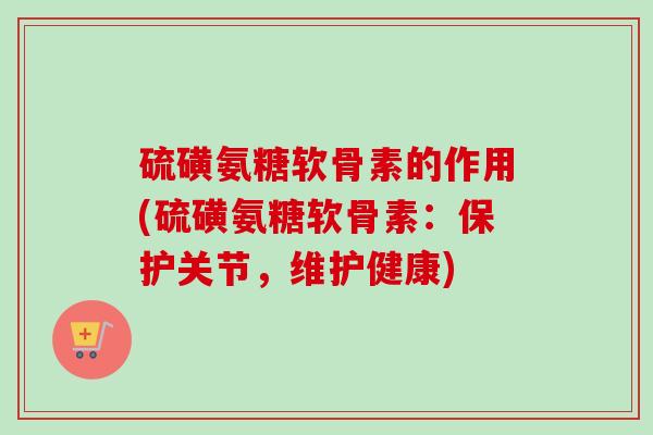 硫磺氨糖软骨素的作用(硫磺氨糖软骨素：保护关节，维护健康)