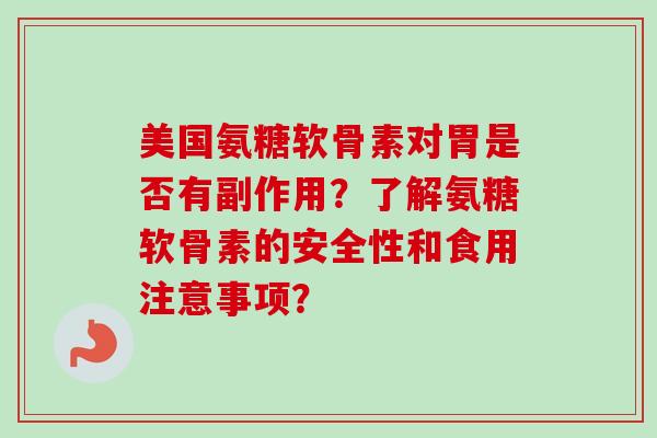 美国氨糖软骨素对胃是否有副作用？了解氨糖软骨素的安全性和食用注意事项？