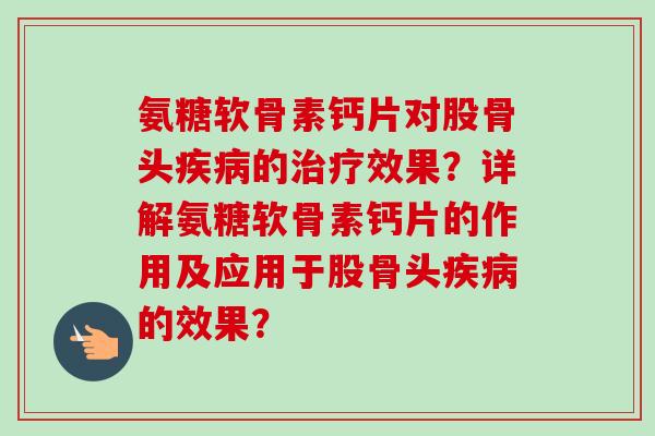 氨糖软骨素钙片对股骨头疾病的治疗效果？详解氨糖软骨素钙片的作用及应用于股骨头疾病的效果？