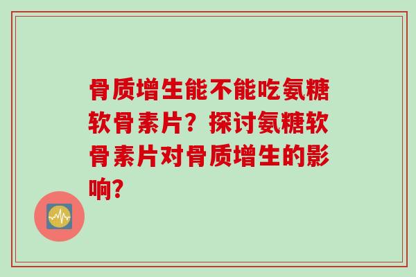 骨质增生能不能吃氨糖软骨素片？探讨氨糖软骨素片对骨质增生的影响？