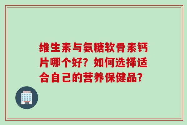 维生素与氨糖软骨素钙片哪个好？如何选择适合自己的营养保健品？