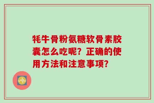 牦牛骨粉氨糖软骨素胶囊怎么吃呢？正确的使用方法和注意事项？