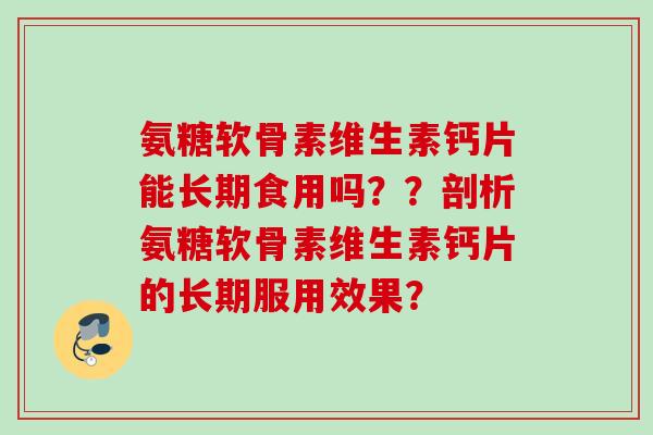 氨糖软骨素维生素钙片能长期食用吗？？剖析氨糖软骨素维生素钙片的长期服用效果？