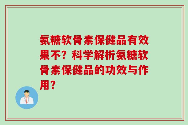 氨糖软骨素保健品有效果不?科学解析氨糖软骨素保健品的功效与作用? 氨糖软骨素保健品有效果不?科学解析氨糖软骨素保健品的功效与作用?