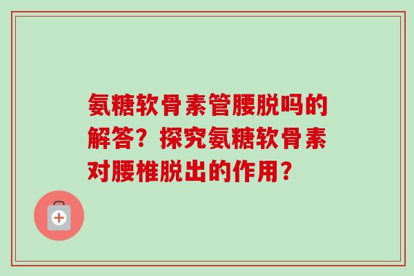 氨糖软骨素管腰脱吗的解答？探究氨糖软骨素对腰椎脱出的作用？