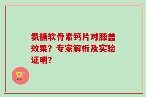 氨糖软骨素钙片对膝盖效果？专家解析及实验证明？