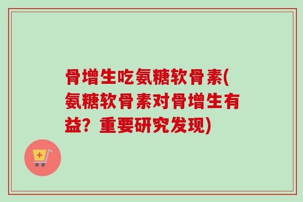 骨增生吃氨糖软骨素(氨糖软骨素对骨增生有益?重要研究发现) 骨增生吃氨糖软骨素(氨糖软骨素对骨增生有益?重要研究发现)