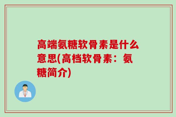 高端氨糖软骨素是什么意思(高档软骨素：氨糖简介)