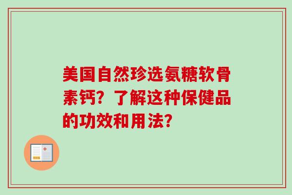 美国自然珍选氨糖软骨素钙?了解这种保健品的功效和用法? 美国自然珍选氨糖软骨素钙?了解这种保健品的功效和用法?