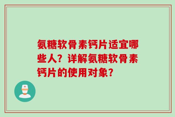 氨糖软骨素钙片适宜哪些人？详解氨糖软骨素钙片的使用对象？