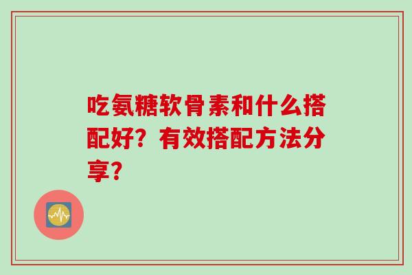 吃氨糖软骨素和什么搭配好？有效搭配方法分享？