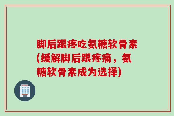 脚后跟疼吃氨糖软骨素(缓解脚后跟疼痛，氨糖软骨素成为选择)