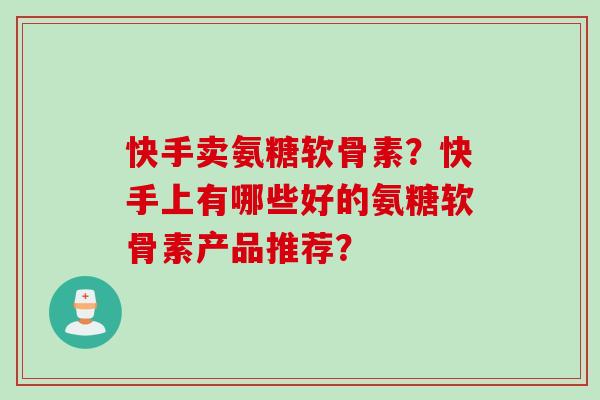 快手卖氨糖软骨素？快手上有哪些好的氨糖软骨素产品推荐？