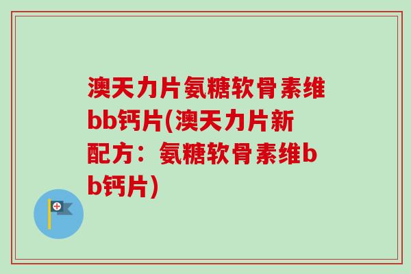 澳天力片氨糖软骨素维bb钙片(澳天力片新配方：氨糖软骨素维bb钙片)