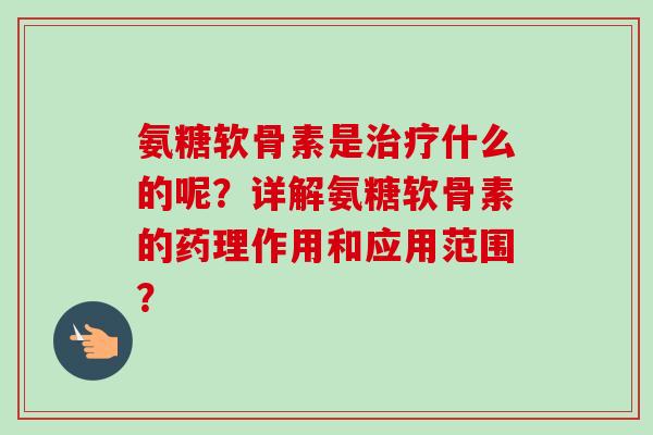 氨糖软骨素是治疗什么的呢？详解氨糖软骨素的药理作用和应用范围？