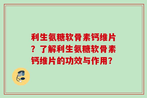 利生氨糖软骨素钙维片？了解利生氨糖软骨素钙维片的功效与作用？