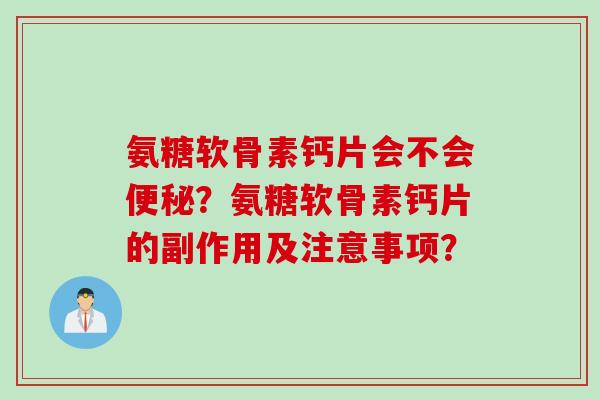 氨糖软骨素钙片会不会便秘？氨糖软骨素钙片的副作用及注意事项？