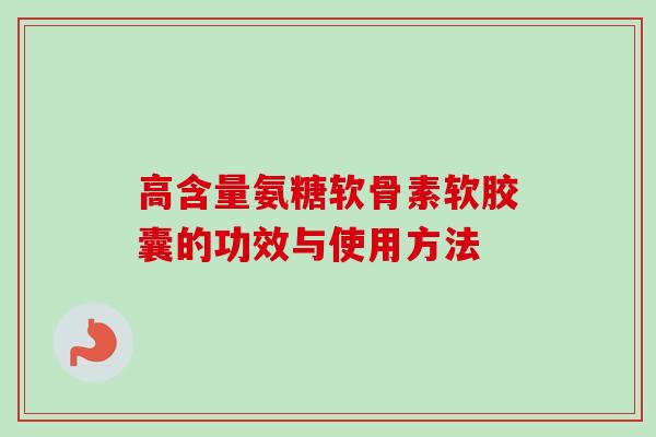 高含量氨糖软骨素软胶囊的功效与使用方法