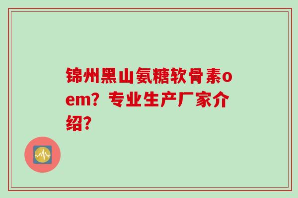 锦州黑山氨糖软骨素oem？专业生产厂家介绍？
