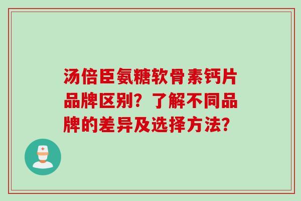 汤倍臣氨糖软骨素钙片品牌区别？了解不同品牌的差异及选择方法？