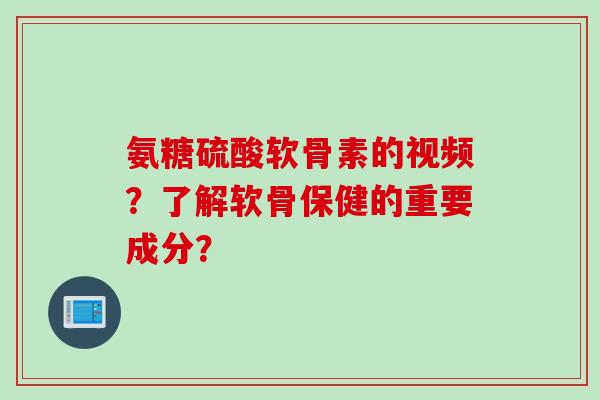 氨糖硫酸软骨素的视频？了解软骨保健的重要成分？