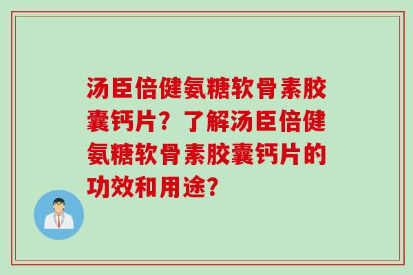汤臣倍健氨糖软骨素胶囊钙片？了解汤臣倍健氨糖软骨素胶囊钙片的功效和用途？
