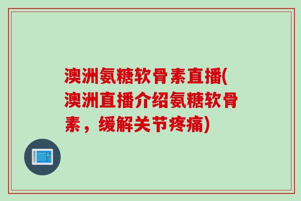 澳洲氨糖软骨素直播(澳洲直播介绍氨糖软骨素,缓解关节) 澳洲氨糖软骨素直播(澳洲直播介绍氨糖软骨素,缓解关节)