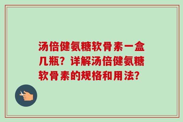 汤倍健氨糖软骨素一盒几瓶？详解汤倍健氨糖软骨素的规格和用法？
