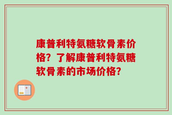 康普利特氨糖软骨素价格？了解康普利特氨糖软骨素的市场价格？