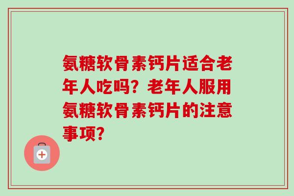氨糖软骨素钙片适合老年人吃吗？老年人服用氨糖软骨素钙片的注意事项？