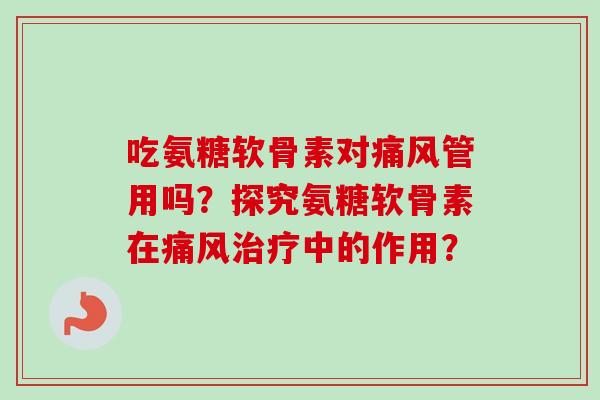 吃氨糖软骨素对痛风管用吗？探究氨糖软骨素在痛风治疗中的作用？