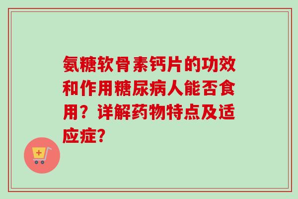 氨糖软骨素钙片的功效和作用糖尿病人能否食用？详解药物特点及适应症？