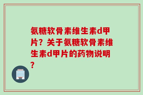 氨糖软骨素维生素d甲片？关于氨糖软骨素维生素d甲片的药物说明？
