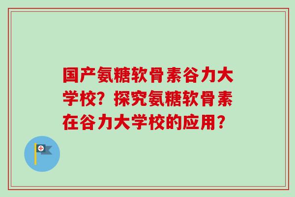 国产氨糖软骨素谷力大学校？探究氨糖软骨素在谷力大学校的应用？