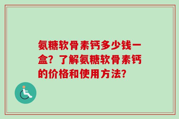 氨糖软骨素钙多少钱一盒？了解氨糖软骨素钙的价格和使用方法？