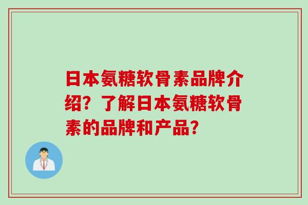 日本氨糖软骨素品牌介绍？了解日本氨糖软骨素的品牌和产品？
