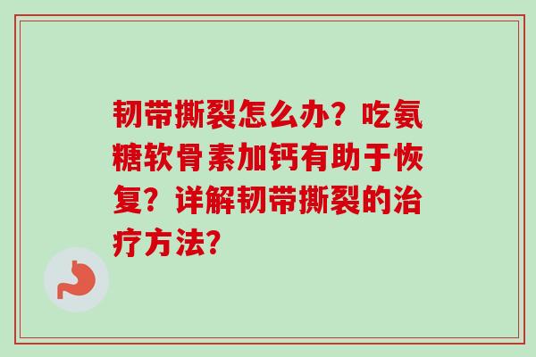 韧带撕裂怎么办？吃氨糖软骨素加钙有助于恢复？详解韧带撕裂的治疗方法？