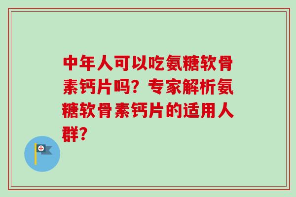 中年人可以吃氨糖软骨素钙片吗？专家解析氨糖软骨素钙片的适用人群？