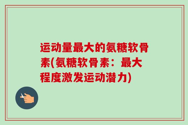 运动量最大的氨糖软骨素(氨糖软骨素：最大程度激发运动潜力)