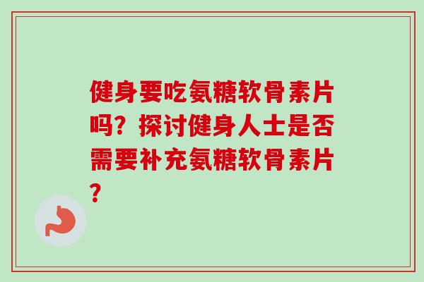健身要吃氨糖软骨素片吗?探讨健身人士是否需要补充氨糖软骨素片? 健身要吃氨糖软骨素片吗?探讨健身人士是否需要补充氨糖软骨素片?