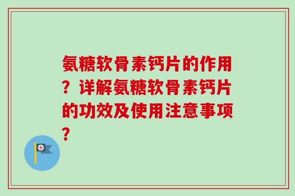 氨糖软骨素钙片的作用？详解氨糖软骨素钙片的功效及使用注意事项？
