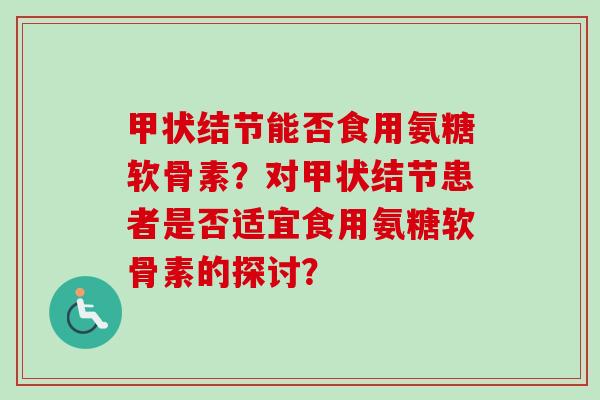 甲状结节能否食用氨糖软骨素？对甲状结节患者是否适宜食用氨糖软骨素的探讨？