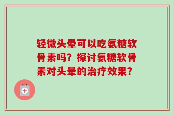 轻微头晕可以吃氨糖软骨素吗？探讨氨糖软骨素对头晕的治疗效果？