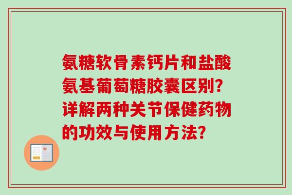 氨糖软骨素钙片和盐酸氨基葡萄糖胶囊区别？详解两种关节保健药物的功效与使用方法？