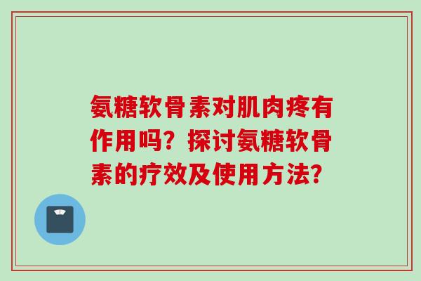 氨糖软骨素对肌肉疼有作用吗？探讨氨糖软骨素的疗效及使用方法？